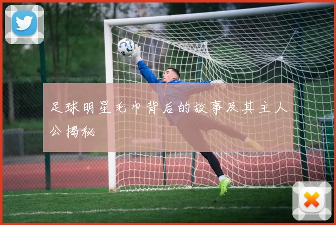 足球明星毛巾背后的故事及其主人公揭秘