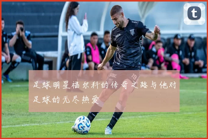 足球明星福尔科的传奇之路与他对足球的无尽热爱