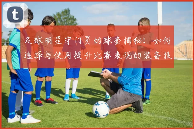 足球明星守门员的球套揭秘：如何选择与使用提升比赛表现的装备技巧