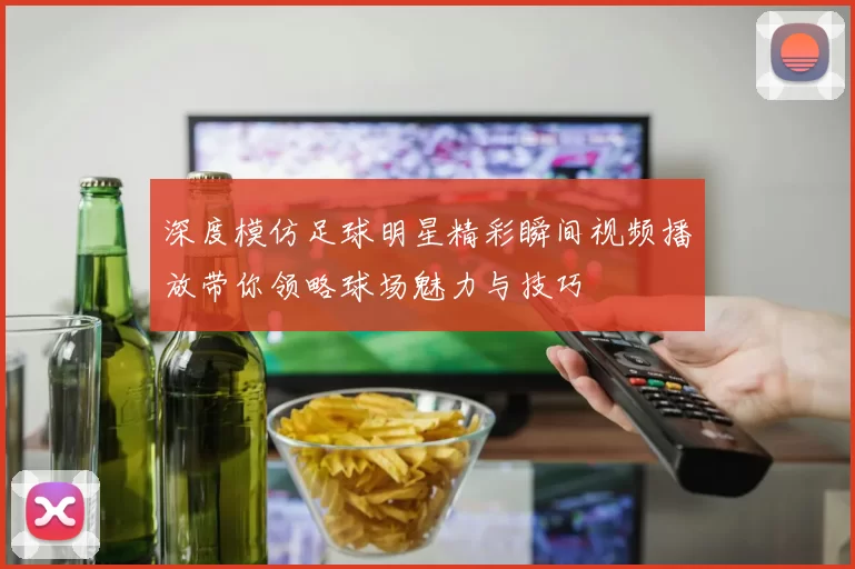 深度模仿足球明星精彩瞬间视频播放带你领略球场魅力与技巧