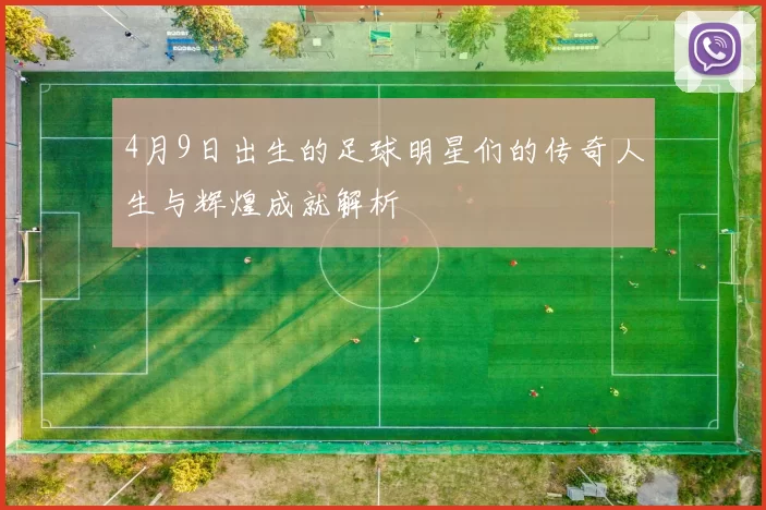 4月9日出生的足球明星们的传奇人生与辉煌成就解析