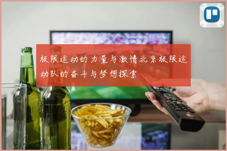 极限运动的力量与激情北京极限运动队的奋斗与梦想探索