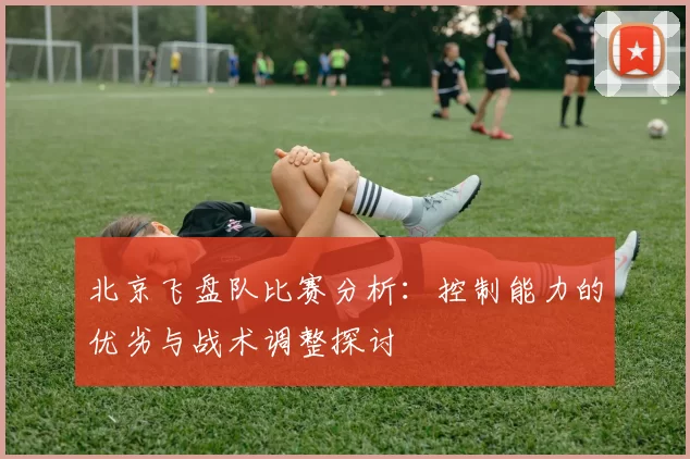 北京飞盘队比赛分析：控制能力的优劣与战术调整探讨