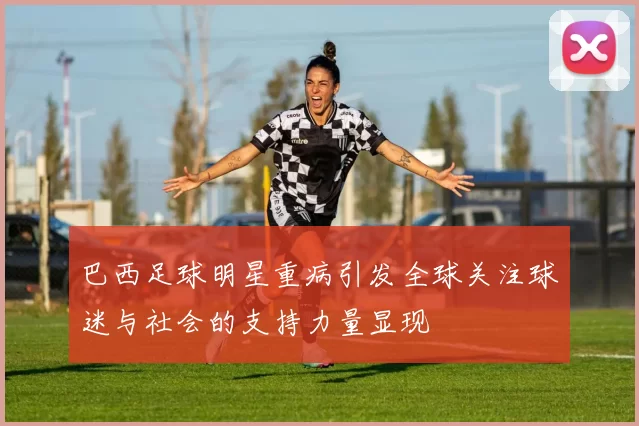 巴西足球明星重病引发全球关注球迷与社会的支持力量显现