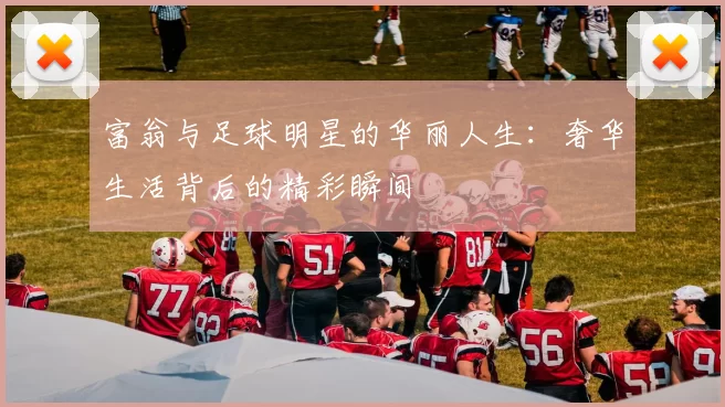 富翁与足球明星的华丽人生：奢华生活背后的精彩瞬间
