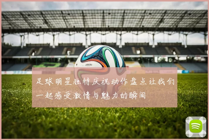足球明星独特庆祝动作盘点让我们一起感受激情与魅力的瞬间