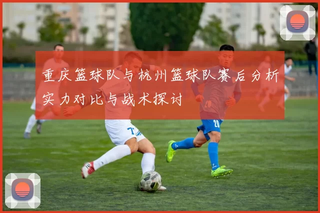 重庆篮球队与杭州篮球队赛后分析实力对比与战术探讨
