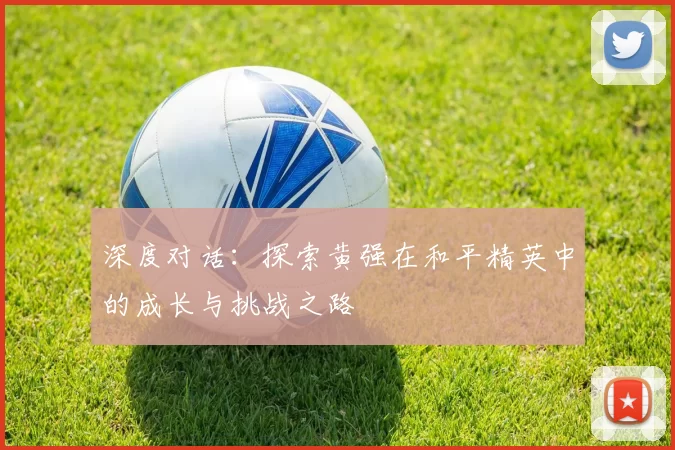 深度对话：探索黄强在和平精英中的成长与挑战之路