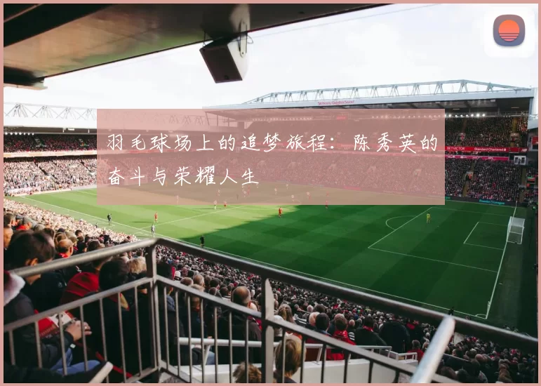 羽毛球场上的追梦旅程：陈秀英的奋斗与荣耀人生