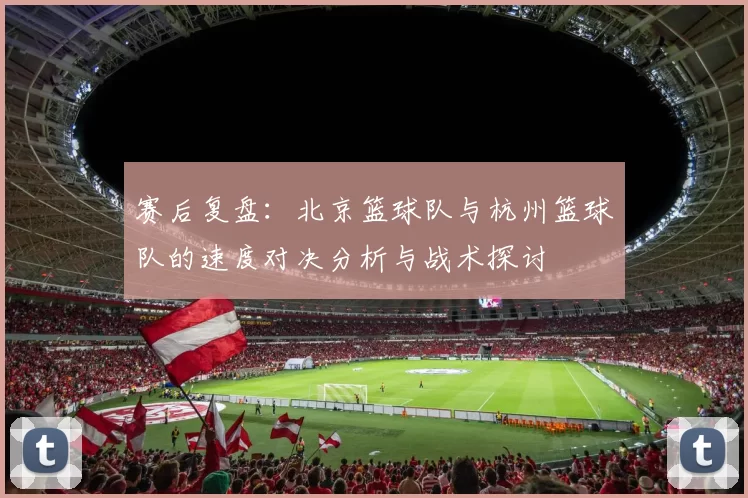 赛后复盘：北京篮球队与杭州篮球队的速度对决分析与战术探讨