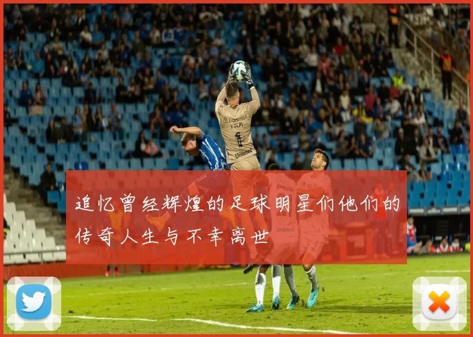 追忆曾经辉煌的足球明星们他们的传奇人生与不幸离世