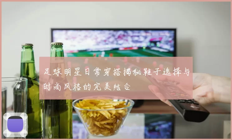足球明星日常穿搭揭秘鞋子选择与时尚风格的完美结合