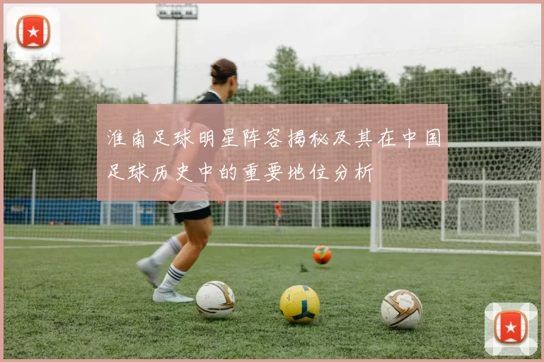 淮南足球明星阵容揭秘及其在中国足球历史中的重要地位分析