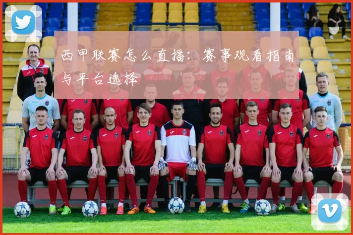 西甲联赛怎么直播：赛事观看指南与平台选择