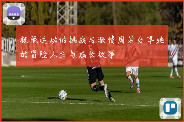 极限运动的挑战与激情周芳分享她的冒险人生与成长故事