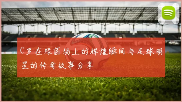 C罗在绿茵场上的辉煌瞬间与足球明星的传奇故事分享