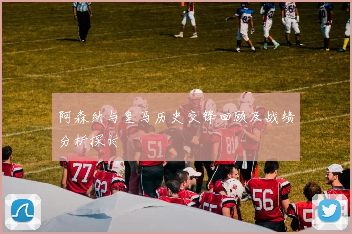 阿森纳与皇马历史交锋回顾及战绩分析探讨