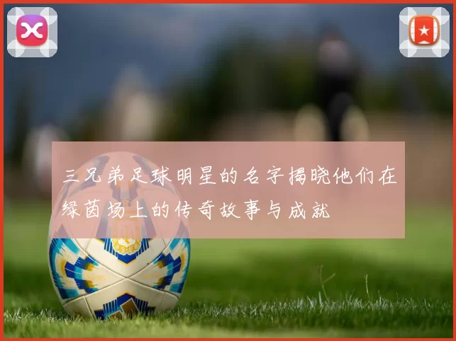 三兄弟足球明星的名字揭晓他们在绿茵场上的传奇故事与成就