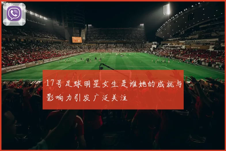 17号足球明星女生是谁她的成就与影响力引发广泛关注
