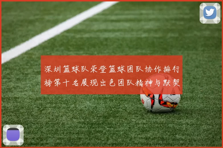 深圳篮球队荣登篮球团队协作排行榜第十名展现出色团队精神与默契配合