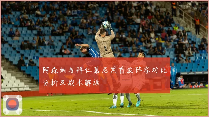 阿森纳与拜仁慕尼黑首发阵容对比分析及战术解读