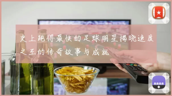 史上跑得最快的足球明星揭晓速度之王的传奇故事与成就