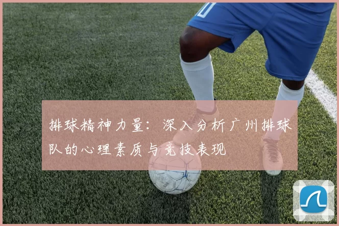 排球精神力量：深入分析广州排球队的心理素质与竞技表现