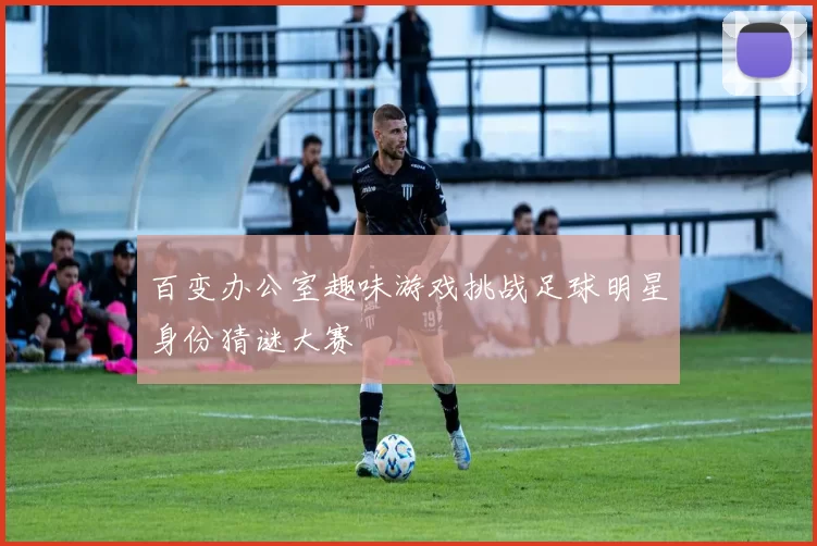 百变办公室趣味游戏挑战足球明星身份猜谜大赛