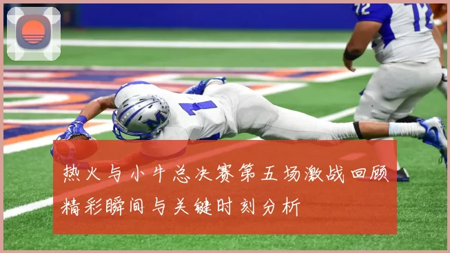 热火与小牛总决赛第五场激战回顾精彩瞬间与关键时刻分析