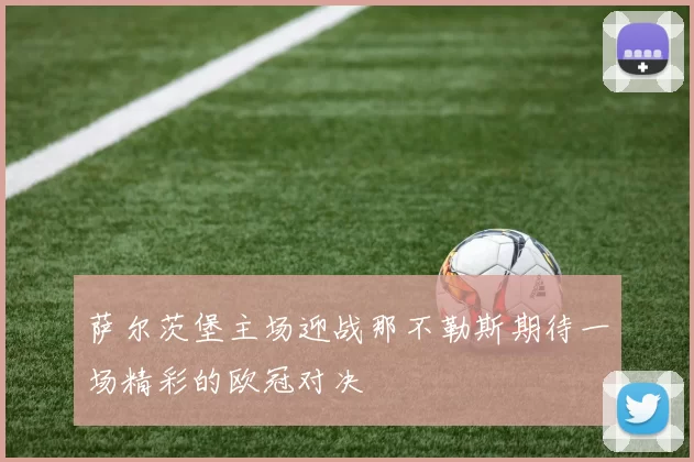 萨尔茨堡主场迎战那不勒斯期待一场精彩的欧冠对决