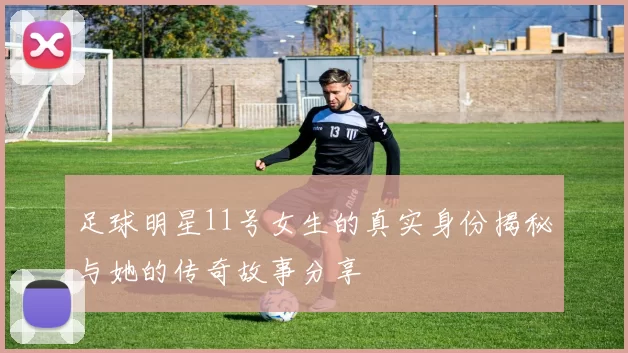 足球明星11号女生的真实身份揭秘与她的传奇故事分享