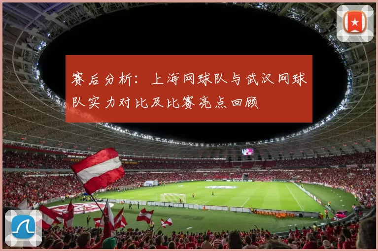 赛后分析：上海网球队与武汉网球队实力对比及比赛亮点回顾