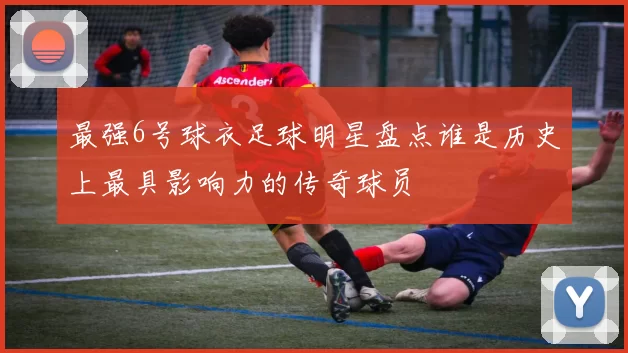 最强6号球衣足球明星盘点谁是历史上最具影响力的传奇球员
