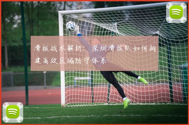 滑板战术解析：深圳滑板队如何构建高效区域防守体系