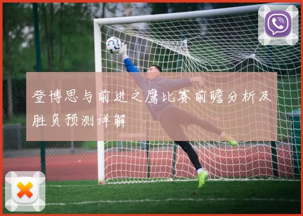 登博思与前进之鹰比赛前瞻分析及胜负预测详解