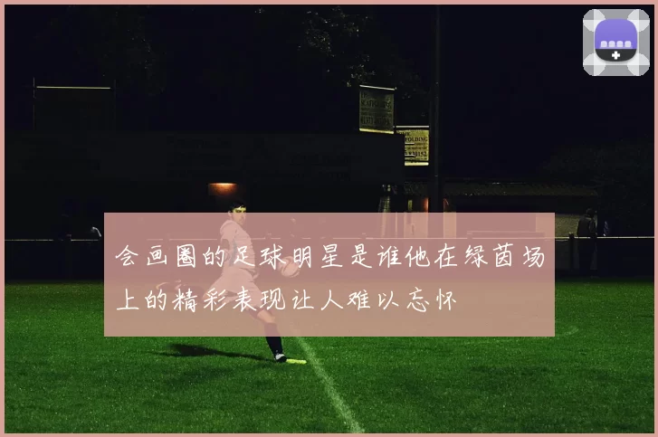 会画圈的足球明星是谁他在绿茵场上的精彩表现让人难以忘怀