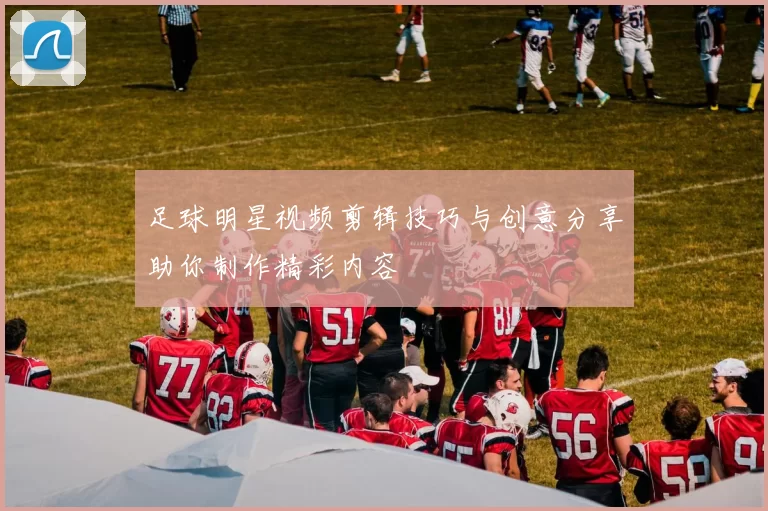 足球明星视频剪辑技巧与创意分享助你制作精彩内容