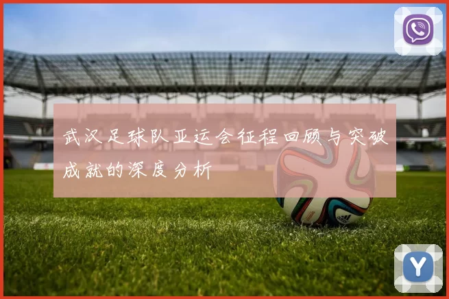 武汉足球队亚运会征程回顾与突破成就的深度分析