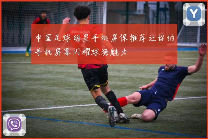 中国足球明星手机屏保推荐让你的手机屏幕闪耀球场魅力