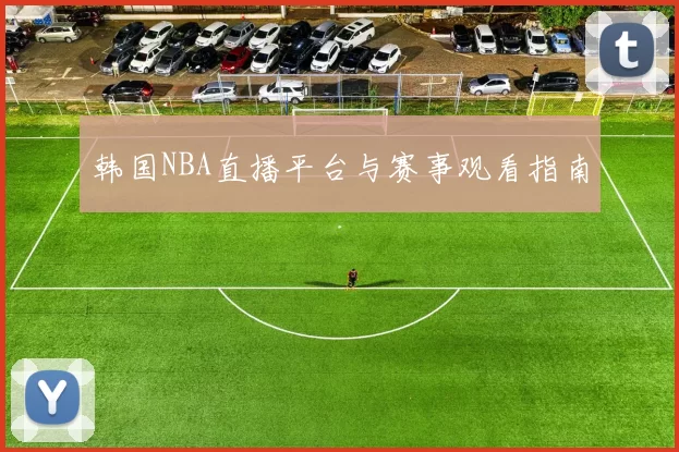 韩国NBA直播平台与赛事观看指南