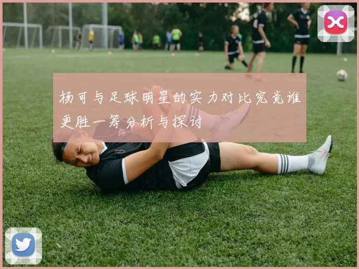 杨可与足球明星的实力对比究竟谁更胜一筹分析与探讨