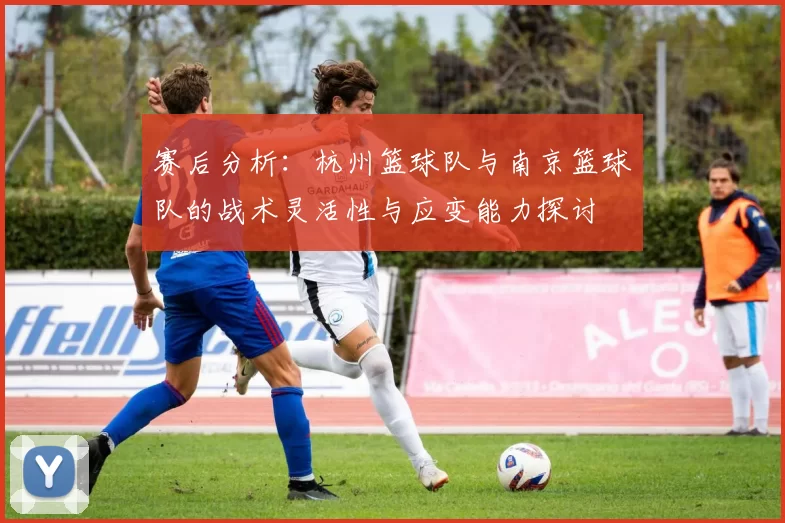 赛后分析：杭州篮球队与南京篮球队的战术灵活性与应变能力探讨