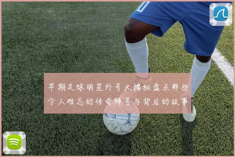 早期足球明星外号大揭秘盘点那些令人难忘的传奇绰号与背后的故事