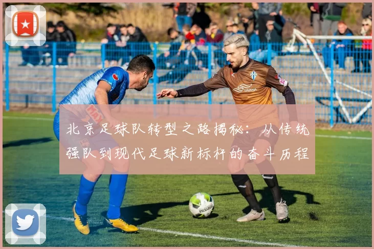 北京足球队转型之路揭秘：从传统强队到现代足球新标杆的奋斗历程