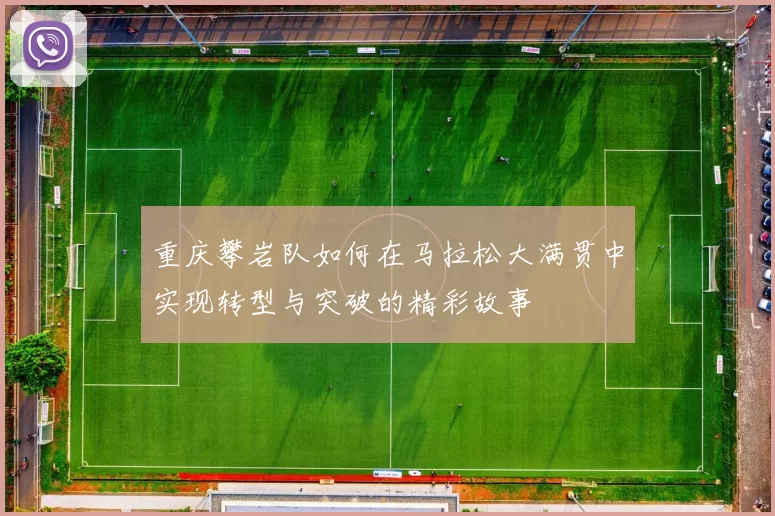 重庆攀岩队如何在马拉松大满贯中实现转型与突破的精彩故事