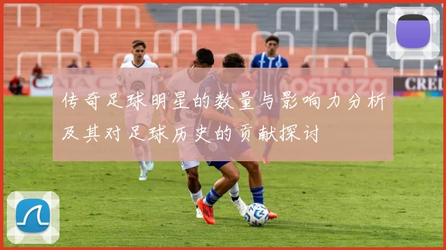 传奇足球明星的数量与影响力分析及其对足球历史的贡献探讨