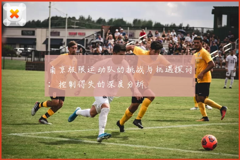 南京极限运动队的挑战与机遇探讨：控制得失的深度分析