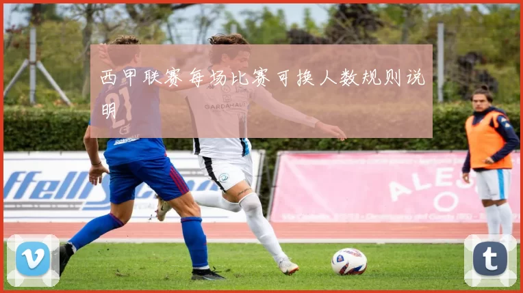 西甲联赛每场比赛可换人数规则说明