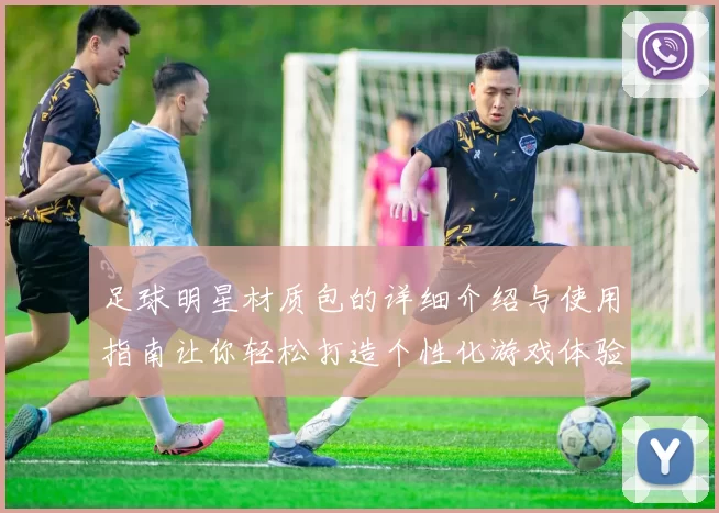 足球明星材质包的详细介绍与使用指南让你轻松打造个性化游戏体验