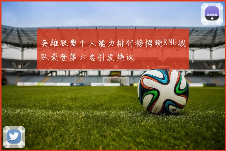 英雄联盟个人能力排行榜揭晓RNG战队荣登第六名引发热议